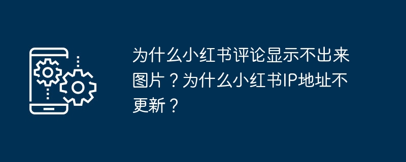 小紅書コメントに写真を表示できないのはなぜですか?小紅樹の IP アドレスが更新されないのはなぜですか?