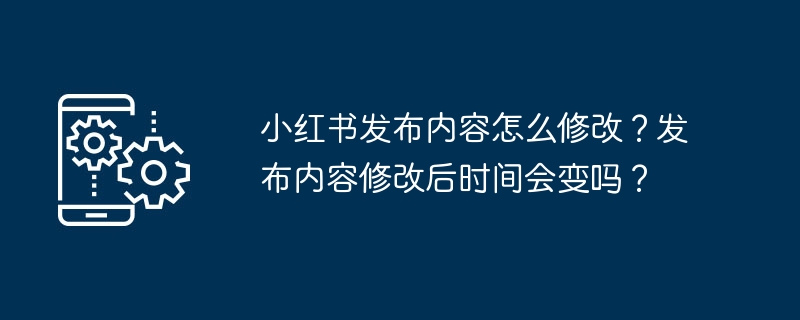 Comment modifier le contenu publié par Xiaohongshu ? Lheure changera-t-elle après la publication du contenu ?