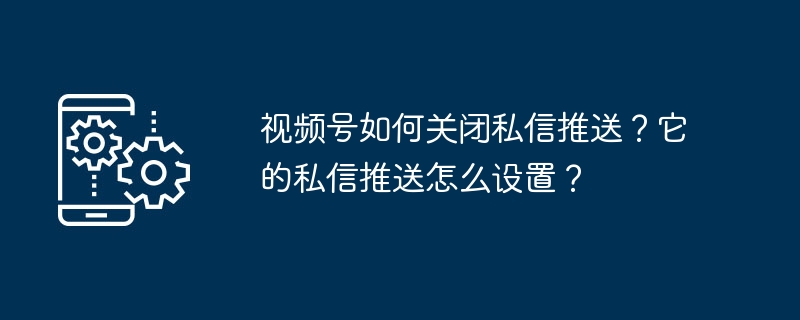 動画アカウントのプライベート メッセージ プッシュをオフにするにはどうすればよいですか?プライベートメッセージのプッシュを設定するにはどうすればよいですか?