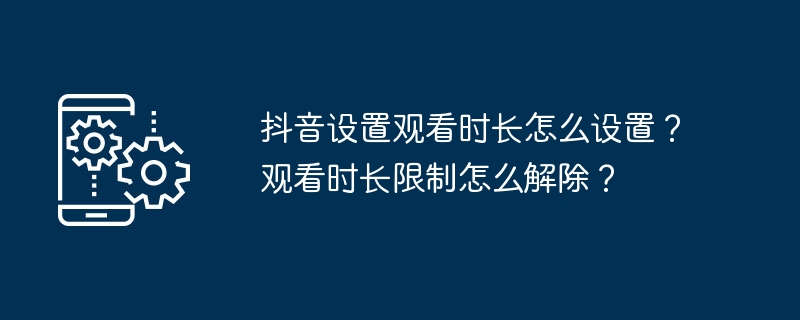 TikTok에서 시청 시간을 설정하는 방법은 무엇입니까? 시청 시간 제한을 제거하는 방법은 무엇입니까?