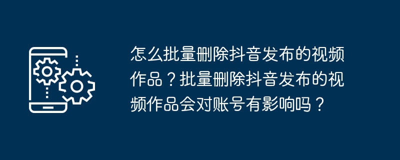 Douyin에 게시된 영상 작품을 일괄 삭제하는 방법은 무엇입니까? Douyin이 게시한 비디오 작품을 일괄 삭제하면 계정에 영향이 미치나요?