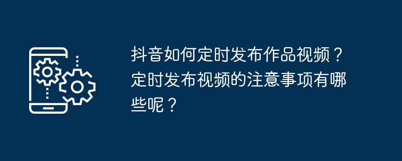 抖音如何定時發布作品影片？定時發布影片的注意事項有哪些呢？