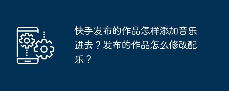 Kuaishou가 출판한 작품에 음악을 추가하는 방법은 무엇입니까? 출판된 작품의 사운드트랙을 수정하는 방법은 무엇입니까?