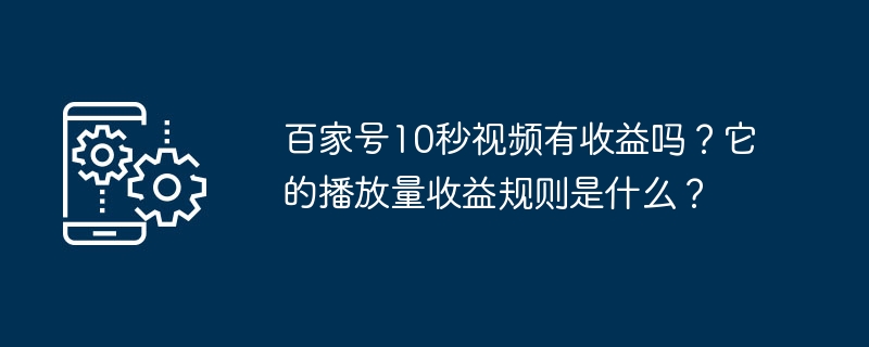 Baijiahao の 10 秒動画は儲かりますか?プレイボリューム収益のルールは何ですか?