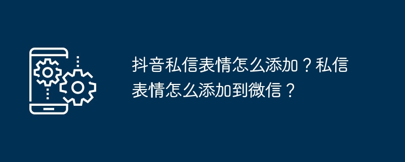 抖音私訊表情怎麼加？私訊表情怎麼加到微信？