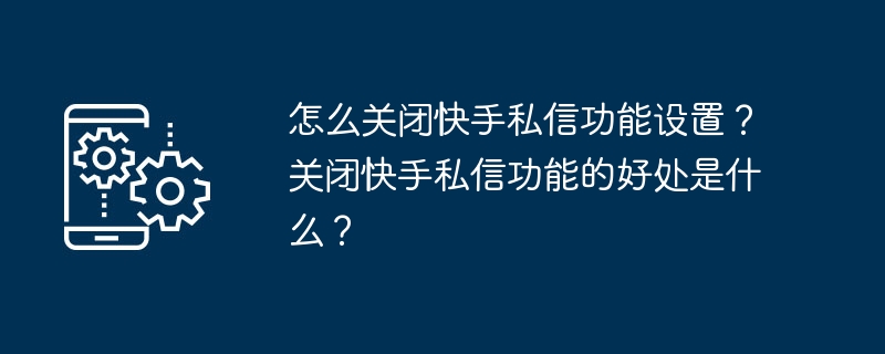 Kuaishou 개인 메시징 기능 설정을 끄는 방법은 무엇입니까? Kuaishou의 비공개 메시지 기능을 끄면 어떤 이점이 있나요?