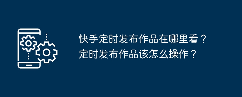 Kuaishou의 정기 발표 작품은 어디서 볼 수 있나요? 제 시간에 작품을 출판하는 방법은 무엇입니까?