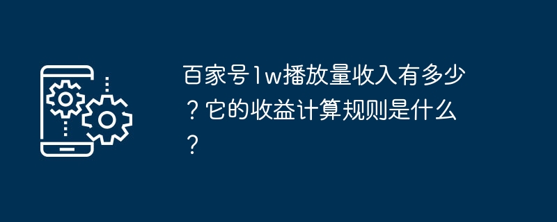 Baijiahao は 10,000 回の再生でいくら稼いでいますか?その収益計算ルールは何ですか?