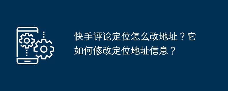 Kuaishou 댓글 위치의 주소를 변경하는 방법은 무엇입니까? 위치 주소 정보는 어떻게 수정하나요?