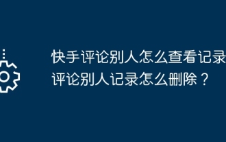 다른 사람들은 Kuaishou 댓글 기록을 어떻게 볼 수 있나요? 다른 사람의 댓글을 삭제하는 방법은 무엇입니까?