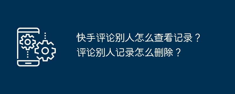 快手評論別人怎麼看紀錄？評論別人紀錄怎麼刪除？