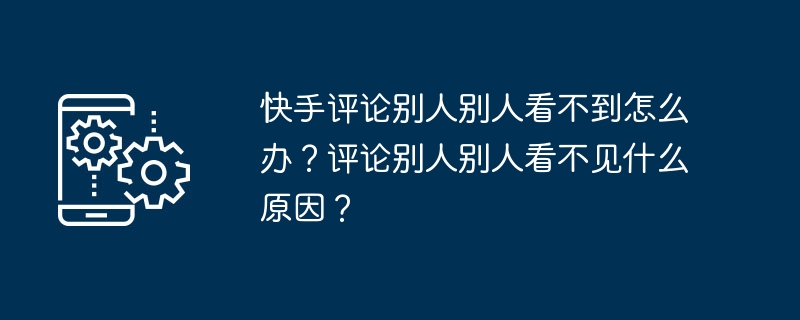 내 Kuaishou 댓글을 다른 사람이 볼 수 없으면 어떻게 해야 하나요? 당신의 댓글을 다른 사람이 볼 수 없는 이유는 무엇입니까?