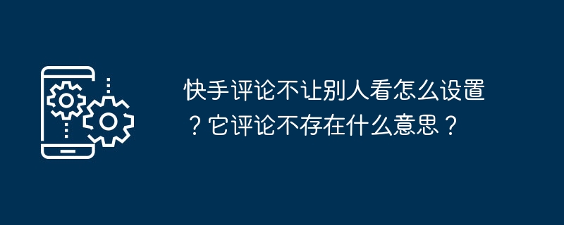 다른 사람이 읽지 못하도록 Kuaishou 댓글을 설정하는 방법은 무엇입니까? 댓글이 존재하지 않는다는 것은 무엇을 의미합니까?