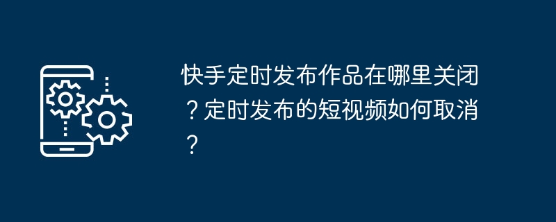 Kuaishou의 작품 출시 예정을 어디에서 끌 수 있나요? 예약된 짧은 동영상을 취소하는 방법은 무엇인가요?