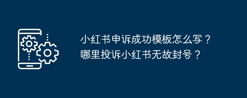 Bagaimana untuk menulis templat rayuan yang berjaya dalam Xiaohongshu? Di manakah saya boleh mengadu tentang akaun Xiaohongshu disekat tanpa sebab?