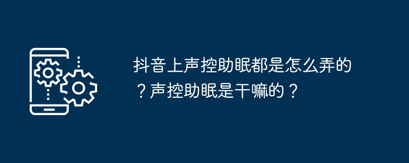 Douyin で音声起動の睡眠補助薬をどのように使用しますか?音声起動型睡眠補助薬の目的は何ですか?