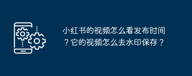 Xiaohongshu 동영상 공개 시간을 확인하는 방법은 무엇입니까? 동영상에서 워터마크를 제거하고 저장하는 방법은 무엇입니까?