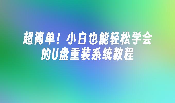 超简单！小白也能轻松学会的U盘重装系统教程