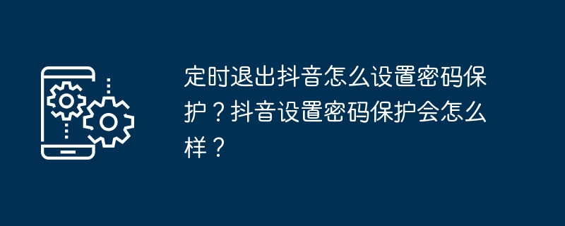 예정된 시간에 Douyin을 종료하기 위해 비밀번호 보호를 설정하는 방법은 무엇입니까? TikTok에서 비밀번호 보호를 설정하면 어떻게 되나요?