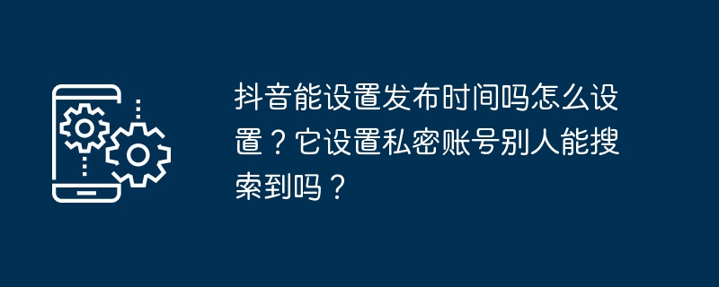 Douyin は公開時間を設定できますか? 設定方法は?プライベートアカウントを設定して他の人が検索できるようにすることはできますか?