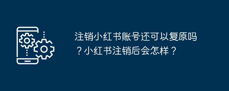 Bolehkah saya membatalkan akaun Xiaohongshu saya dan memulihkannya? Apakah yang akan berlaku selepas Xiaohongshu dibatalkan?