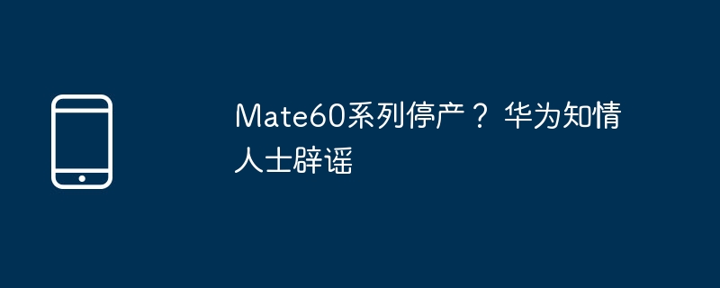 Mate60系列停产？ 华为知情人士辟谣