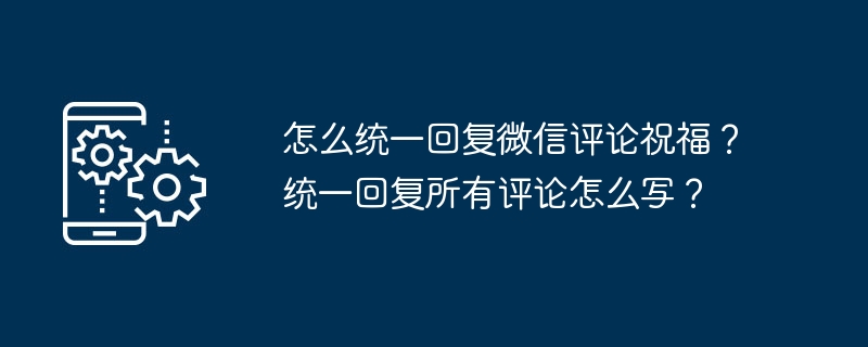 Wie antworte ich einheitlich auf WeChat-Kommentare und Segenswünsche? Wie schreibe ich eine einheitliche Antwort auf alle Kommentare?