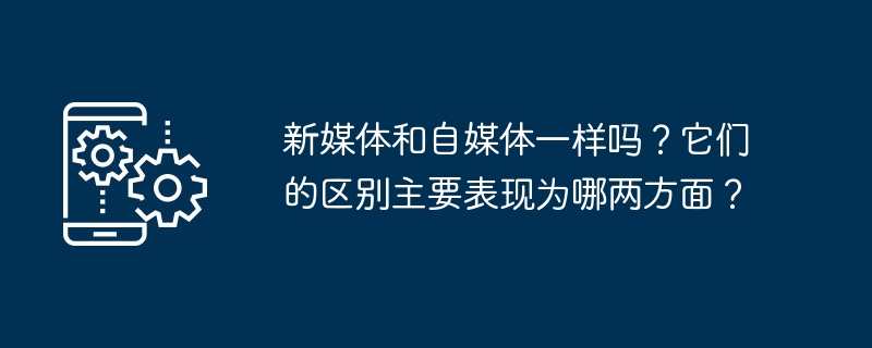 新媒體和自媒體一樣嗎？它們的差異主要表現為哪兩方面？