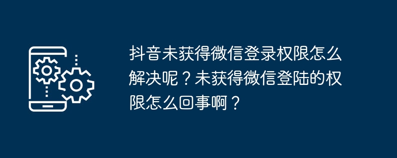 Bagaimana untuk menyelesaikan masalah yang Douyin tidak mendapat kebenaran log masuk WeChat? Apakah yang berlaku jika saya tidak mendapat kebenaran untuk log masuk dengan WeChat?