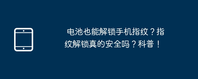 バッテリーは携帯電話の指紋のロックを解除することもできますか?指紋によるロック解除は本当に安全なのでしょうか？人気の科学！