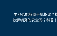 电池也能解锁手机指纹？指纹解锁真的安全吗？科普！