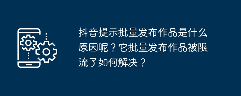 Pourquoi Douyin incite-t-il à publier les œuvres par lots ? Comment résoudre le problème de la restriction des œuvres publiées par lots ?