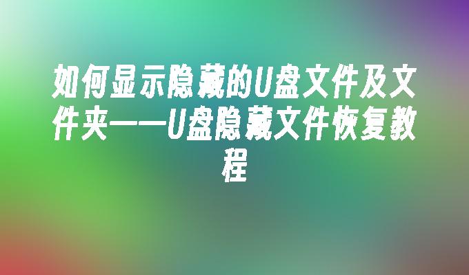 U ディスクの隠しファイルとフォルダーを表示する方法 - U ディスクの隠しファイルの回復チュートリアル