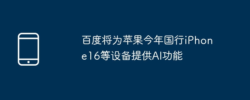 百度將為蘋果今年國行iPhone16等設備提供AI功能