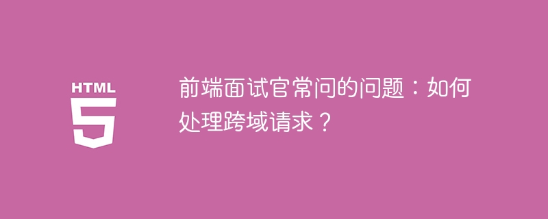 프런트 엔드 면접관이 자주 묻는 질문: 도메인 간 요청을 처리하는 방법은 무엇입니까?