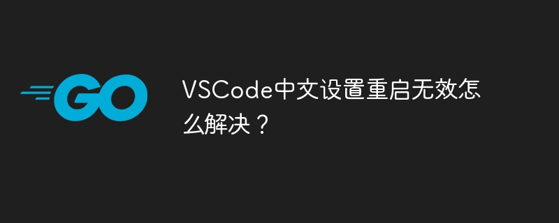 Bagaimana untuk menyelesaikan masalah yang memulakan semula tetapan Cina VSCode adalah tidak sah?