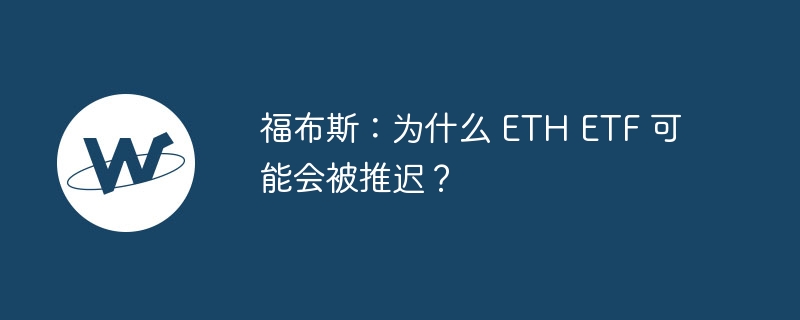 福布斯：为什么 ETH ETF 可能会被推迟？