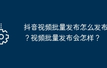 抖音视频批量发布怎么发布的？视频批量发布会怎样？
