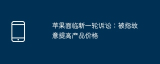苹果面临新一轮诉讼:被指故意提高产品价格