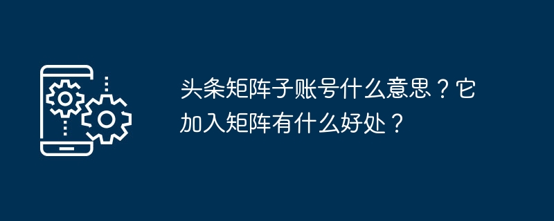 Was bedeutet das Unterkonto Toutiao Matrix? Welche Vorteile bietet der Beitritt zur Matrix?