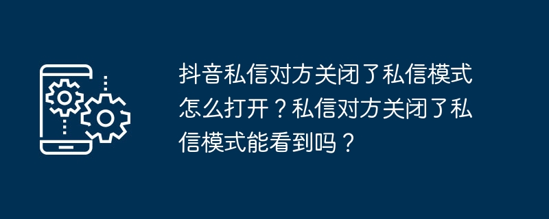 抖音私訊對方關閉了私訊模式怎麼開啟？私訊對方關閉了私訊模式看得到嗎？