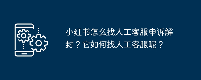 Xiaohongshu 차단을 해제하기 위해 인간 고객 서비스에 호소하는 방법은 무엇입니까? 인간 고객 서비스를 어떻게 찾나요?