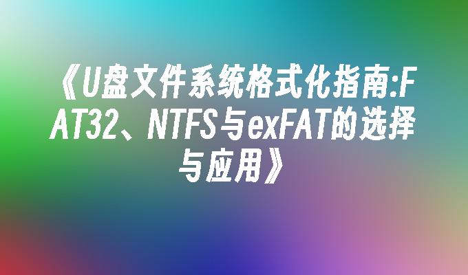 《U盘文件系统格式化指南:FAT32、NTFS与exFAT的选择与应用》