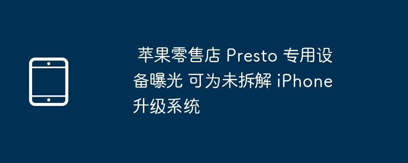 苹果零售店 Presto 专用设备曝光 可为未拆解 iPhone 升级系统-硬件测评-
