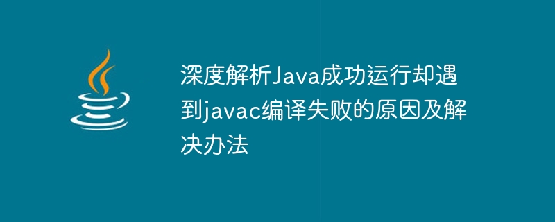 深度解析Java成功运行却遇到javac编译失败的原因及解决办法-java教程-