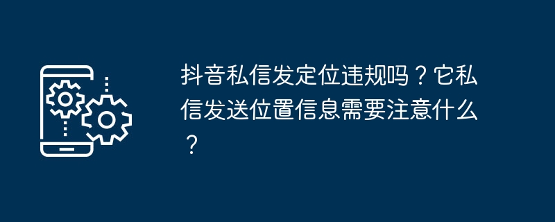 Adakah menyalahi undang-undang untuk menghantar kedudukan melalui mesej peribadi di Douyin? Apakah yang perlu saya perhatikan semasa menghantar maklumat lokasi melalui mesej peribadi?