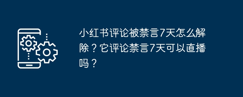 Comment débloquer les commentaires Xiaohongshu interdits depuis 7 jours ? Peut-il être diffusé en direct si ses commentaires sont interdits pendant 7 jours ?