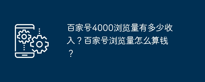 Baijiahao は 4,000 回の再生でどれくらいの収益を得ていますか? Baijiahao のビューはどのように計算されますか?