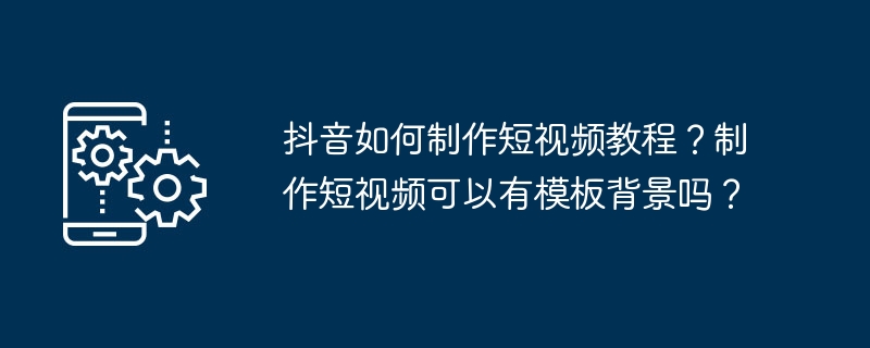 Comment créer de courts tutoriels vidéo sur Douyin ? Puis-je avoir un arrière-plan de modèle lorsque je réalise de courtes vidéos ?