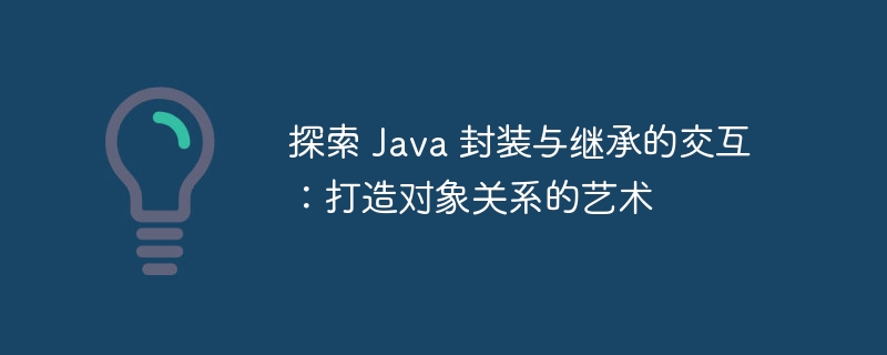 探索 Java 封装与继承的交互：打造对象关系的艺术-java教程-
